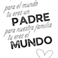 Para el Mundo tu eres un Padre, Para Nuestra Familia tu eres el Mundo